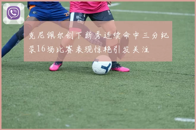 克尼佩尔创下新秀连续命中三分纪录16场比赛表现惊艳引发关注