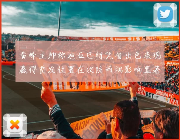 黄蜂主帅称迪亚巴特凭借出色表现赢得首发位置在攻防两端影响显著