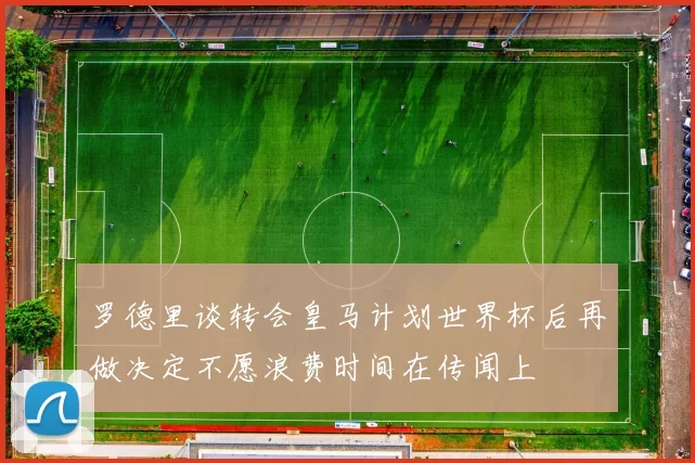 罗德里谈转会皇马计划世界杯后再做决定不愿浪费时间在传闻上