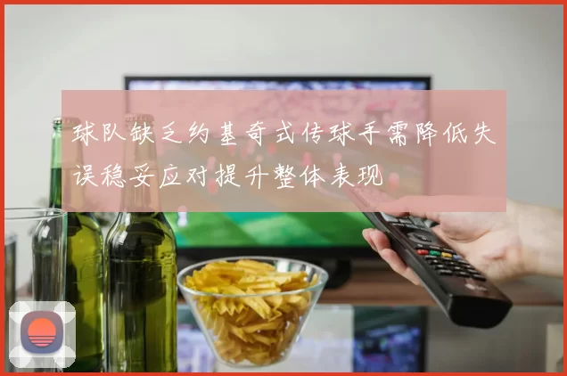 球队缺乏约基奇式传球手需降低失误稳妥应对提升整体表现