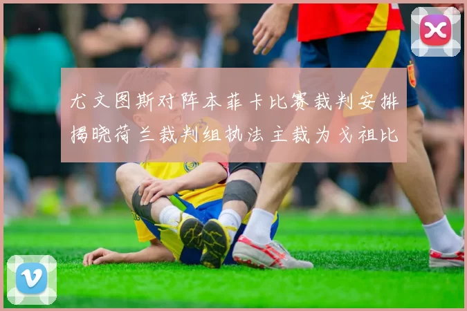 尤文图斯对阵本菲卡比赛裁判安排揭晓荷兰裁判组执法主裁为戈祖比尤克