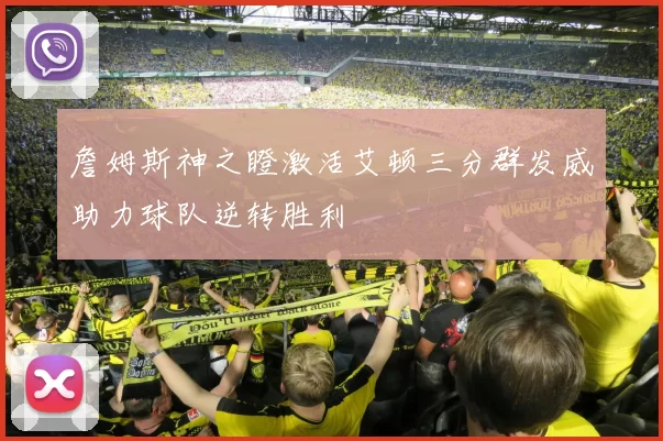 詹姆斯神之瞪激活艾顿三分群发威助力球队逆转胜利