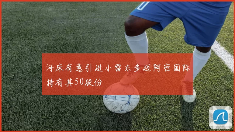 河床有意引进小雷东多迈阿密国际持有其50股份