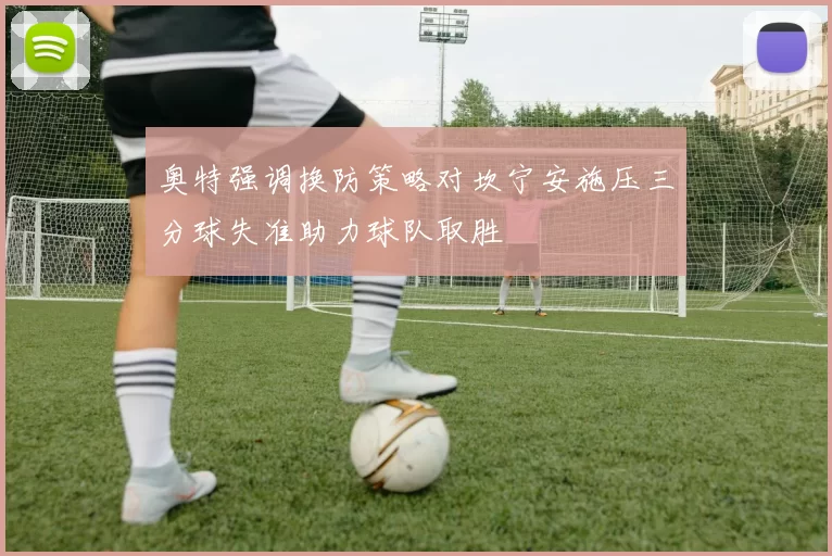 奥特强调换防策略对坎宁安施压三分球失准助力球队取胜