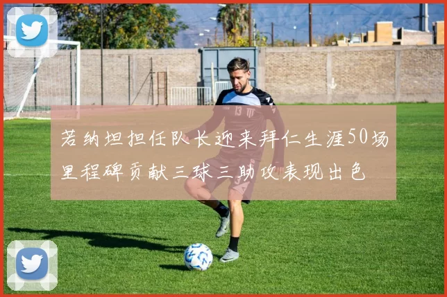 若纳坦担任队长迎来拜仁生涯50场里程碑贡献三球三助攻表现出色
