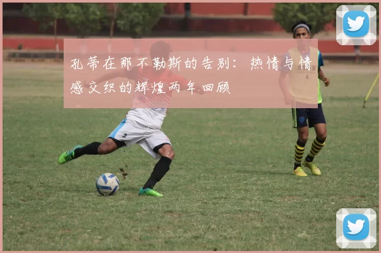 孔蒂在那不勒斯的告别：热情与情感交织的辉煌两年回顾