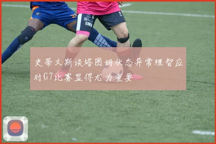 史蒂文斯谈塔图姆状态异常理智应对G7比赛显得尤为重要