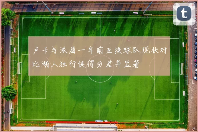 卢卡与浓眉一年前互换球队现状对比湖人独行侠得分差异显著
