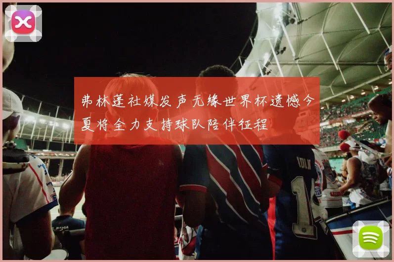 弗林蓬社媒发声无缘世界杯遗憾今夏将全力支持球队陪伴征程